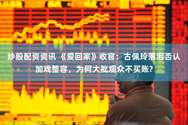 炒股配资资讯 《爱回家》收官：古佩玲落泪否认加戏整容，为何大批观众不买账?