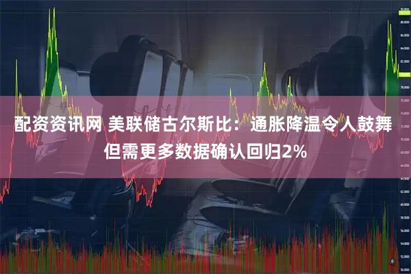 配资资讯网 美联储古尔斯比：通胀降温令人鼓舞 但需更多数据确认回归2%