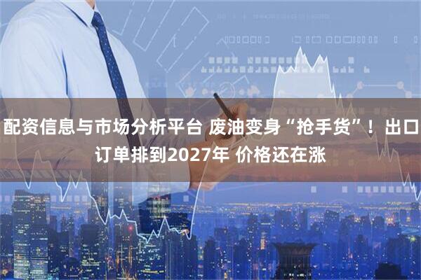 配资信息与市场分析平台 废油变身“抢手货”！出口订单排到2027年 价格还在涨