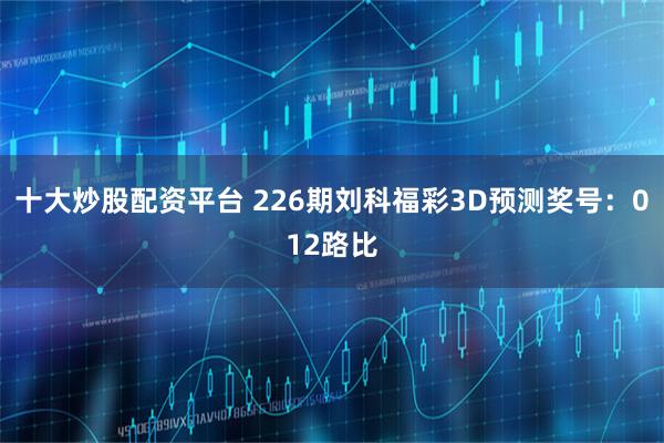 十大炒股配资平台 226期刘科福彩3D预测奖号：012路比