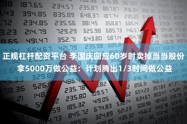正规杠杆配资平台 李国庆回应60岁时卖掉当当股份 拿5000万做公益:计划腾出1/3时间做公益