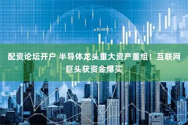 配资论坛开户 半导体龙头重大资产重组！互联网巨头获资金爆买