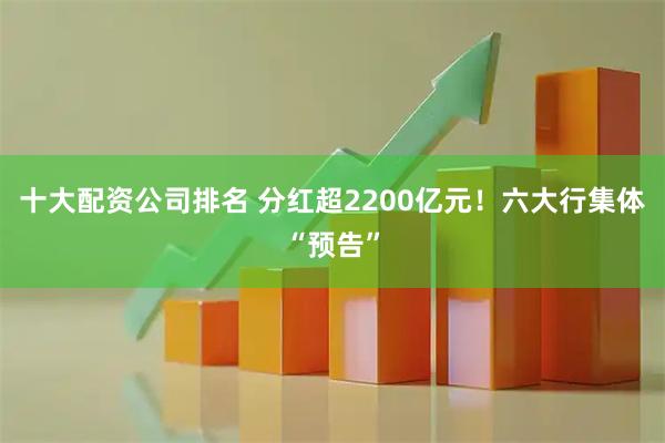 十大配资公司排名 分红超2200亿元!六大行集体“预告”