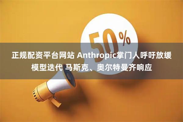 正规配资平台网站 Anthropic掌门人呼吁放缓模型迭代 马斯克、奥尔特曼齐响应