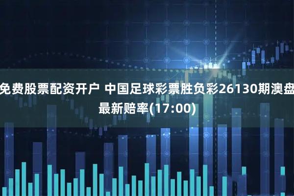 免费股票配资开户 中国足球彩票胜负彩26130期澳盘最新赔率(17:00)