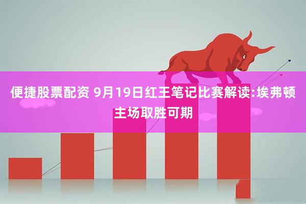 便捷股票配资 9月19日红王笔记比赛解读:埃弗顿主场取胜可期