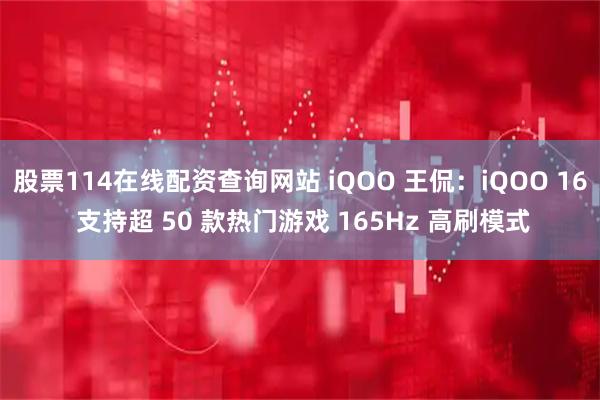 股票114在线配资查询网站 iQOO 王侃:iQOO 16 支持超 50 款热门游戏 165Hz 高刷模式