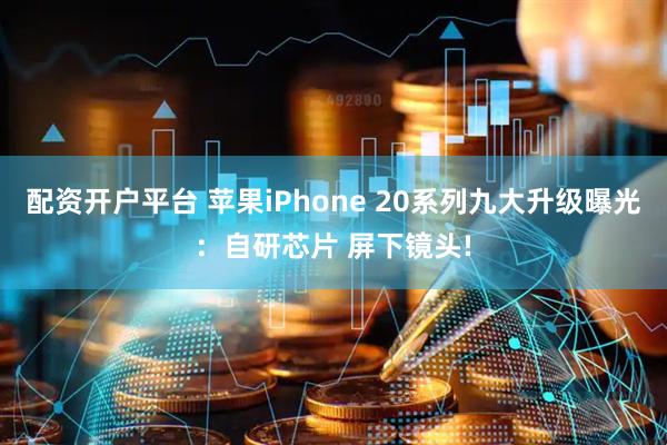 配资开户平台 苹果iPhone 20系列九大升级曝光：自研芯片 屏下镜头!