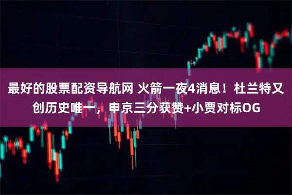 最好的股票配资导航网 火箭一夜4消息！杜兰特又创历史唯一，申京三分获赞+小贾对标OG