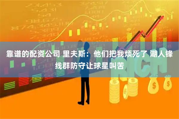 靠谱的配资公司 里夫斯：他们把我烦死了 湖人锋线群防守让球星叫苦