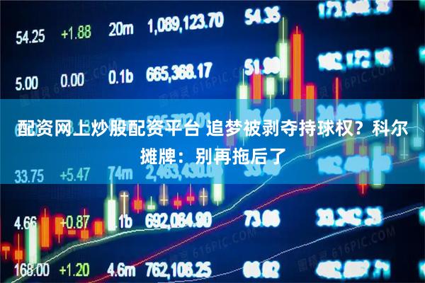 配资网上炒股配资平台 追梦被剥夺持球权？科尔摊牌：别再拖后了